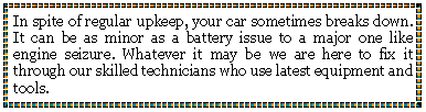 Text Box: In spite of regular upkeep, your car sometimes breaks down. It can be as minor as a battery issue to a major one like engine seizure. Whatever it may be we are here to fix it through our skilled technicians who use latest equipment and tools.